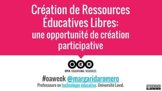 Création de Ressources
Éducatives Libres:
une opportunité de création
participative
#oaweek @margaridaromero
Professeure en technologie éducative. Université Laval.
 