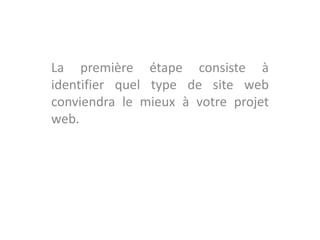 La première étape consiste à
identifier quel type de site web
conviendra le mieux à votre projet
web.
 