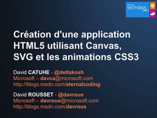 Création d'une application
HTML5 utilisant Canvas,
SVG et les animations CSS3
David CATUHE - @deltakosh
Microsoft – davca@microsoft.com
http://blogs.msdn.com/eternalcoding
David ROUSSET - @davrous
Microsoft – davrous@microsoft.com
http://blogs.msdn.com/davrous
 