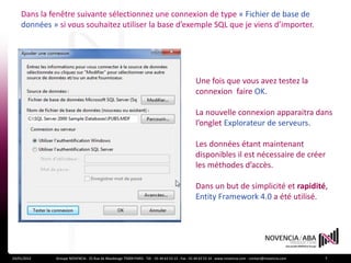 Dans la fenêtre suivante sélectionnez une connexion de type « Fichier de base de
    données » si vous souhaitez utiliser la base d’exemple SQL que je viens d’importer.




                                                                                                Une fois que vous avez testez la
                                                                                                connexion faire OK.

                                                                                                La nouvelle connexion apparaitra dans
                                                                                                l’onglet Explorateur de serveurs.

                                                                                                Les données étant maintenant
                                                                                                disponibles il est nécessaire de créer
                                                                                                les méthodes d’accès.

                                                                                                Dans un but de simplicité et rapidité,
                                                                                                Entity Framework 4.0 a été utilisé.




24/01/2012   Groupe NOVENCIA - 25 Rue de Maubeuge 75009 PARIS - Tél. : 01 44 63 53 13 - Fax : 01 44 63 53 14 - www.novencia.com - contact@novencia.com   7
 