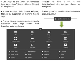 LES	
  OUTILS	
  DE	
  PARAMETRAGE	
  
DESIGNS	
  :	
  permet	
  de	
  choisir,	
  modiﬁer	
  et	
  paramétrer	
  l’aspect	
  général	
  de	
  votre	
  site	
  
hfp://aide.jimdo.com/mise-­‐en-­‐page/design/	
  	
  
STYLE	
  :	
  permet	
  de	
  déﬁnir	
  le	
  style	
  (taille,	
  couleur,	
  etc…)	
  de	
  vos	
  textes,	
  Ctres…	
  
hfp://goo.gl/tXQnaf	
  	
  
BLOG	
  :	
  permet	
  de	
  gérer	
  les	
  arCcles	
  de	
  votre	
  blog	
  (si	
  vous	
  acCvez	
  cefe	
  foncCon)	
  
hfp://aide.jimdo.com/blog/	
  	
  
PARAMETRES	
  :	
  permet	
  de	
  gérer	
  les	
  paramètres	
  de	
  votre	
  site	
  (nom	
  de	
  domaine,	
  
menCons	
  légales,	
  mot	
  de	
  passe,	
  e-­‐bouCque,	
  etc.)	
  hfp://aide.jimdo.com/paramètres/	
  	
  
STATISTIQUES	
  :	
  accessibles	
  uniquement	
  en	
  version	
  pro	
  et	
  business.	
  Vous	
  pouvez	
  
aussi	
  (même	
  en	
  version	
  gratuite)	
  acCver	
  l’ouCl	
  Google	
  AnalyCcs	
  dans	
  PARAMETRES	
  
AIDE	
  :	
  Blog,	
  forum,	
  FAQ,	
  Jimdo	
  dispose	
  d’une	
  assistance	
  très	
  performante	
  et	
  
réacCve.	
  
S.E.O.	
  (Référencement)	
  	
  :	
  permet	
  de	
  donner	
  	
  un	
  Ctre	
  un	
  descripCf	
  et	
  des	
  mots-­‐
clés	
  à	
  votre	
  site	
  pour	
  opCmiser	
  son	
  référencement	
  hfp://aide.jimdo.com/seo/	
  	
  
VERSIONS	
  PRO	
  :	
  permet	
  de	
  passer	
  en	
  version	
  pro	
  (hébergement	
  +	
  1	
  nom	
  de	
  
domaine	
  +	
  1	
  adresse	
  e-­‐mail	
  pour	
  6,50€/mois)	
  hfp://fr.jimdo.com/oﬀres/	
  	
  
 
