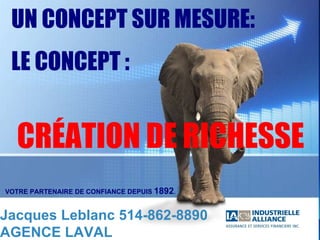 UN CONCEPT SUR MESURE: LE CONCEPT : CRÉATION DE RICHESSE VOTRE PARTENAIRE DE CONFIANCE DEPUIS  1892 . Jacques Leblanc 514-862-8890  AGENCE LAVAL 