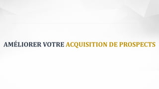 AMÉLIORER VOTRE ACQUISITION DE PROSPECTS
 