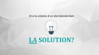 LA SOLUTION?
Et si la création d’un site Internet était
 