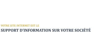 VOTRE SITE INTERNET EST LE
SUPPORT D’INFORMATION SUR VOTRE SOCIÉTÉ
 