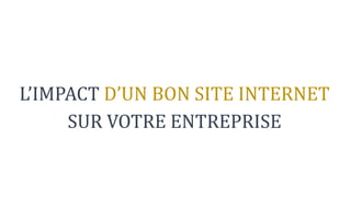L’IMPACT D’UN BON SITE INTERNET
SUR VOTRE ENTREPRISE
 