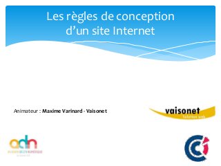 Les règles de conception d’un site Internet
26/03/2015 - CCI de Vaucluse – © www.vaisonet.com
Les règles de conception
d’un site Internet
Animateur : Maxime Varinard - Vaisonet
 