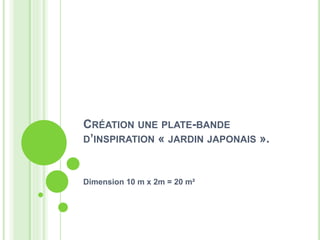 CRÉATION UNE PLATE-BANDE
D’INSPIRATION « JARDIN JAPONAIS ».
Dimension 10 m x 2m = 20 m²
 
