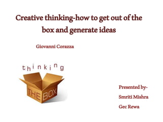 Creativethinking-howtogetoutofthe
boxandgenerateideas
Presentedby-
SmritiMishra
GecRewa
GiovanniCorazza
 