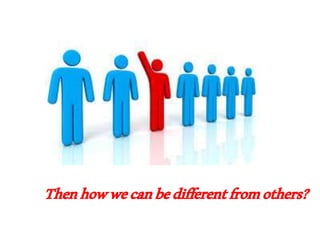 Thenhowwecanbedifferentfromothers?
 