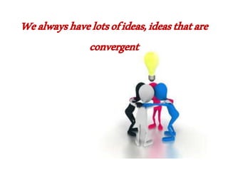 Wealwayshavelotsofideas,ideasthatare
convergent
 