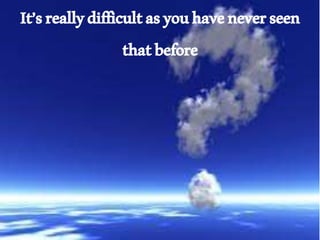 It’sreallydifficultasyouhaveneverseen
thatbefore
 