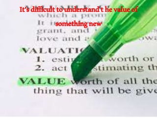 It'sdifficulttounderstandthevalueof
somethingnew
 