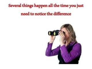 Severalthingshappenallthetimeyoujust
needtonoticethedifference
 