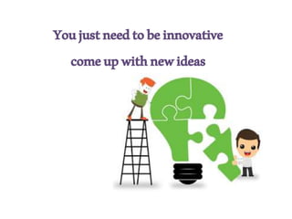 Youjustneedtobeinnovative
comeupwithnewideas
 