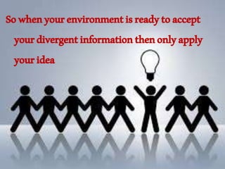 Sowhenyourenvironmentisreadytoaccept
yourdivergentinformationthenonlyapply
youridea
 