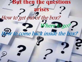 But then the questions
arises
How to get out of the box?
Where to go?
How to come back inside the box?
 