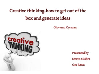 Creativethinking-howtogetoutofthe
boxandgenerateideas
Presentedby-
SmritiMishra
GecRewa
GiovanniCorazza
 