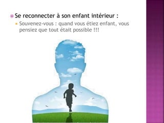  Se reconnecter à son enfant intérieur :
 Souvenez-vous : quand vous étiez enfant, vous
pensiez que tout était possible !!!
 