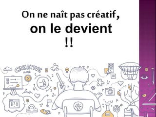 On ne naît pas créatif,
on le devient
!!
 