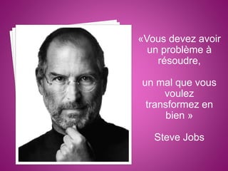 «Vous devez avoir
un problème à
résoudre,
un mal que vous
voulez
transformez en
bien »
Steve Jobs
 