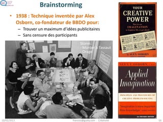 Brainstorming
• 1938 : Technique inventée par Alex
Osborn, co-fondateur de BBDO pour:
– Trouver un maximum d’idées publicitaires
– Sans censure des participants
Storm
- Monter à l’assaut
- Orage
 