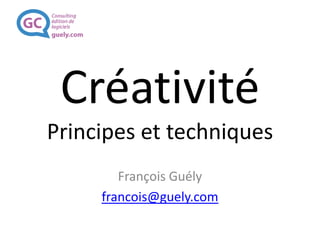 Créativité
Principes & techniques
François Guély
francois@guely.com
 