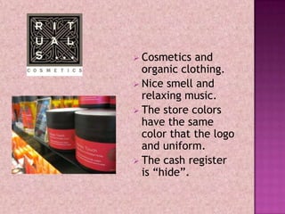  Cosmetics  and
  organic clothing.
 Nice smell and
  relaxing music.
 The store colors
  have the same
  color that the logo
  and uniform.
 The cash register
  is “hide”.
 