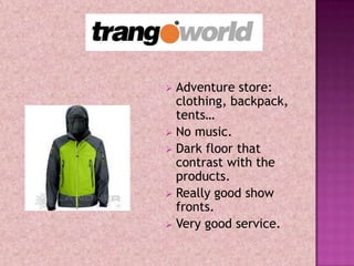  Adventure store:
  clothing, backpack,
  tents…
 No music.
 Dark floor that
  contrast with the
  products.
 Really good show
  fronts.
 Very good service.
 