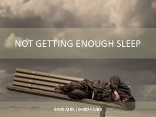 NOT GETTING ENOUGH SLEEP




       DAVID ABRIL | SANDRA CABO
 
