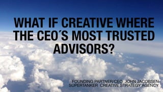 WHAT IF CREATIVE WHERE
THE CEO´S MOST TRUSTED
ADVISORS?
FOUNDING PARTNER/CEO JOHN JACOBSEN
SUPERTANKER CREATIVE STRATEGY AGENCY
 