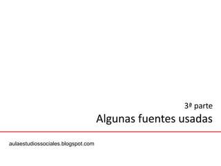 3ª parte
                                    Algunas fuentes usadas
aulaestudiossociales.blogspot.com
 