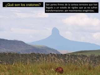 ¿Qué son los cratones?   Son partes firmes de la corteza terrestre que han
                         llegado a un estado de rigidez que ya no sufren
                         transformaciones por movimientos orogénicos.
 