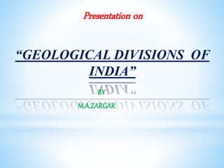 Presentation on
“GEOLOGICAL DIVISIONS OF
INDIA”
BY
M.A.ZARGAR
 