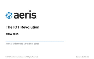 © 2015 Aeris Communications, Inc. All Rights Reserved.
The IOT Revolution
CTIA 2015
Mark Cratsenburg, VP Global Sales
 
