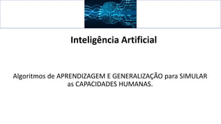 Inteligência Artificial
Algoritmos de APRENDIZAGEM E GENERALIZAÇÃO para SIMULAR
as CAPACIDADES HUMANAS.
 