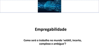 Empregabilidade
Como será o trabalho no mundo 'volátil, incerto,
complexo e ambíguo’?
 