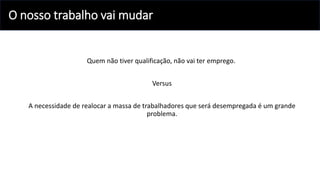 O nosso trabalho vai mudar
Quem não tiver qualificação, não vai ter emprego.
Versus
A necessidade de realocar a massa de trabalhadores que será desempregada é um grande
problema.
 