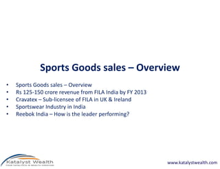 Sports Goods sales – Overview
• Sports Goods sales – Overview• Sports Goods sales – Overview
• Rs 125-150 crore revenue from FILA India by FY 2013
• Cravatex – Sub-licensee of FILA in UK & Ireland
• Sportswear Industry in India
• Reebok India – How is the leader performing?
www.katalystwealth.com
 