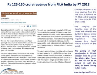 Rs 125-150 crore revenue from FILA India by FY 2013
• Cravatex achieved ~ Rs 40
crore revenue from the
sale of FILA products for
FY 2011 and is targeting
Rs 125 crore by FY 2013
(from India).
• The company will
franchise most of the
stores and therefore not
burden its balance sheet,
though working capitalthough working capital
requirement may
increase (one should
remain watchful of the
same).
• The pricing of FILA
merchandise is 20-30%
cheaper than its peers
like Adidas, Nike, Puma,
etc. and thus can be an
instant hit with the
value, yet brand seeking
Indian youth.
www.katalystwealth.com
 