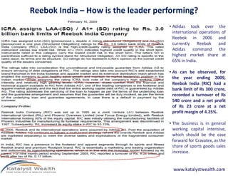 Reebok India – How is the leader performing?
• Adidas took over the
international operations of
Reebok in 2006 and
currently Reebok and
Adidas command the
highest market share at
65% in India.
• As can be observed, for
the year ending 2009,
Reebok India (RIC) had a
bank limit of Rs 300 crore,bank limit of Rs 300 crore,
recorded a turnover of Rs
540 crore and a net profit
of Rs 23 crore at a net
profit margin of 4.25%.
• The business is in general
working capital intensive,
which should be the case
forward for Cravatex, as the
share of sports goods sales
increase.
www.katalystwealth.com
 