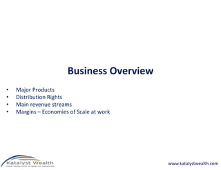 Business Overview
• Major Products
• Distribution Rights
• Main revenue streams
• Margins – Economies of Scale at work
www.katalystwealth.com
 