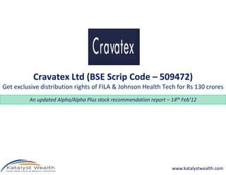 Cravatex Ltd (BSE Scrip Code – 509472)
Get exclusive distribution rights of FILA & Johnson Health Tech for Rs 130 croresGet exclusive distribution rights of FILA & Johnson Health Tech for Rs 130 crores
www.katalystwealth.com
An updated Alpha/Alpha Plus stock recommendation report – 14th Feb’12
 