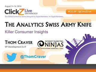 August 11–14, 2014 
#CZLSF | @ClickZLive 
The Global Conference Series Designed by Digital Marketers, for Digital Marketers 
THE ANALYTICS SWISS ARMY KNIFE 
Killer Consumer Insights 
THOM CRAVER 
VP Development & IT 
@ThomCraver 
 