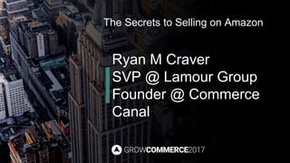 The Secrets to Selling on Amazon
Ryan M Craver
SVP @ Lamour Group
Founder @ Commerce
Canal
 