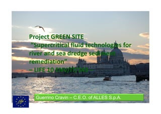 Project GREEN SITE
“Supercritical fluid technologies for
river and sea dredge sediment
remediation”
– LIFE 10 ENV/IT/343 –

Guerrino Cravin – C.E.O. of ALLES S.p.A.

 