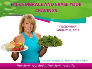 FACE EMBRACE AND ERASE YOUR CRAVINGS TELESEMINAR JANUARY 19, 2011 Maureen Wielansky - Holistic Health Expert Transform Your Body…Transform Your Life! 
