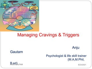 Managing Cravings & Triggers
Anju
Gautam
Psychologist & life skill trainer
(M.A,M.Phil,
B.ed)
ANJU GAUTAM 8/23/2021
 