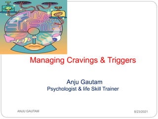 Managing Cravings & Triggers
Anju Gautam
Psychologist & life Skill Trainer
ANJU GAUTAM 8/23/2021
 