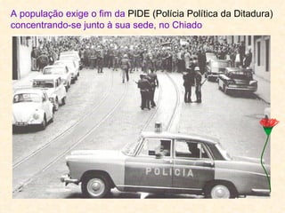 A população exige o fim da PIDE (Polícia Política da Ditadura)
concentrando-se junto à sua sede, no Chiado
 